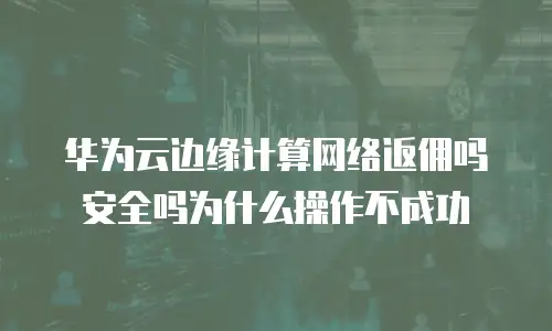 华为云边缘计算网络返佣吗安全吗为什么操作不成功