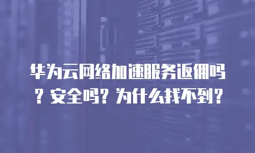 华为云网络加速服务返佣吗？安全吗？为什么找不到？