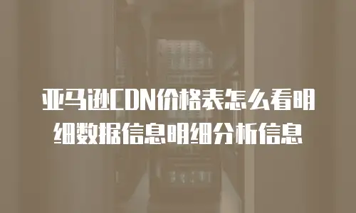 亚马逊CDN价格表怎么看明细数据信息明细分析信息