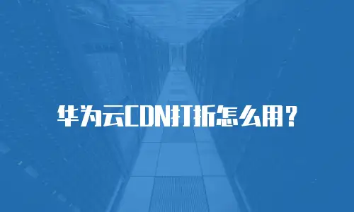 华为云CDN打折怎么用？