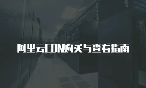 阿里云CDN购买与查看指南