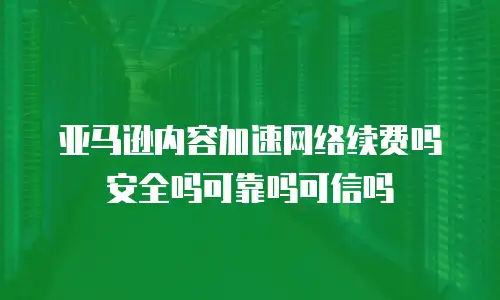 亚马逊内容加速网络续费吗安全吗可靠吗可信吗
