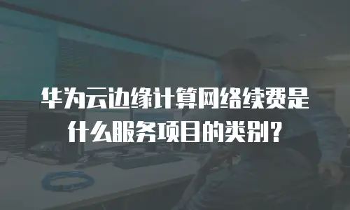 华为云边缘计算网络续费是什么服务项目的类别？
