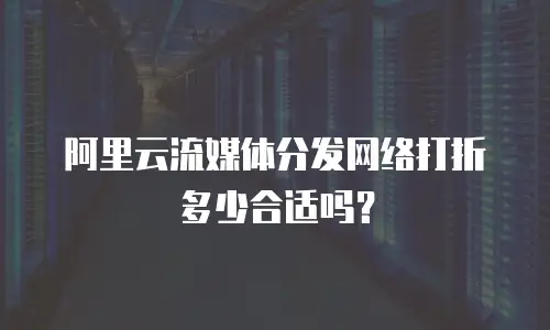 阿里云流媒体分发网络打折多少合适吗？