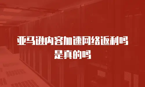 亚马逊内容加速网络返利吗是真的吗