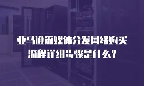 亚马逊流媒体分发网络购买流程详细步骤是什么？