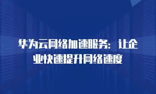 华为云网络加速服务：让企业快速提升网络速度