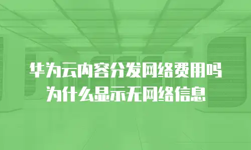 华为云内容分发网络费用吗为什么显示无网络信息