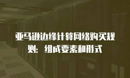 亚马逊边缘计算网络购买规则：组成要素和形式