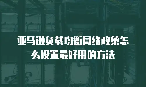 亚马逊负载均衡网络政策怎么设置最好用的方法