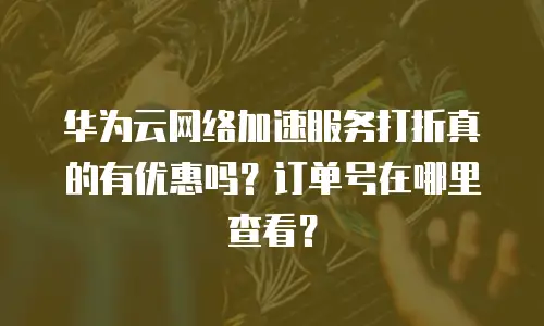 华为云网络加速服务打折真的有优惠吗？订单号在哪里查看？