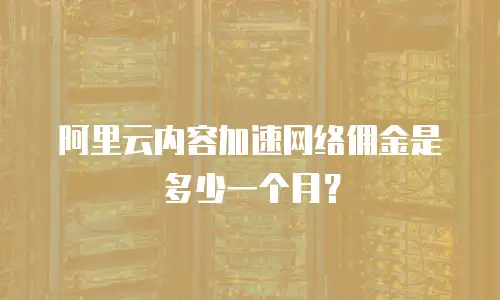 阿里云内容加速网络佣金是多少一个月？