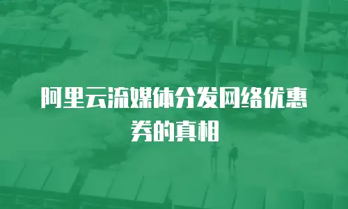阿里云流媒体分发网络优惠券的真相