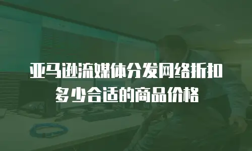 亚马逊流媒体分发网络折扣多少合适的商品价格