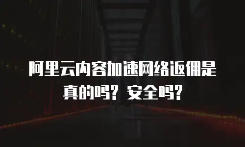 阿里云内容加速网络返佣是真的吗? 安全吗?