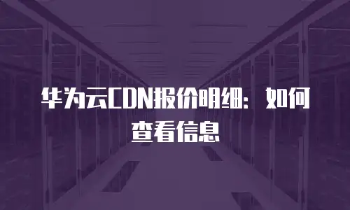 华为云CDN报价明细：如何查看信息
