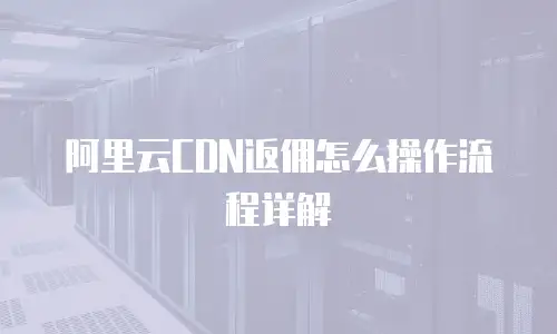 阿里云CDN返佣怎么操作流程详解