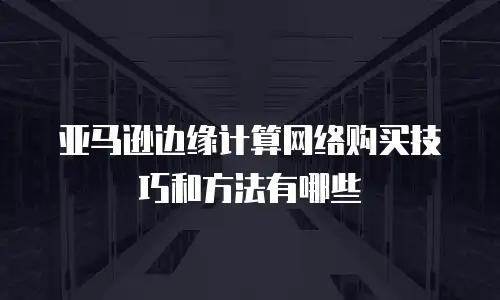亚马逊边缘计算网络购买技巧和方法有哪些