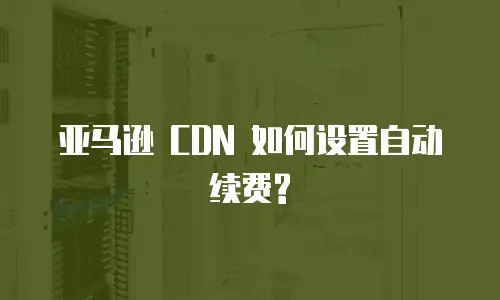  亚马逊 CDN 如何设置自动续费?