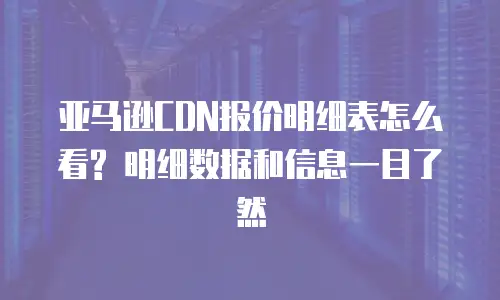 亚马逊CDN报价明细表怎么看? 明细数据和信息一目了然