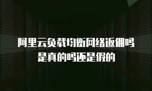 阿里云负载均衡网络返佣吗是真的吗还是假的