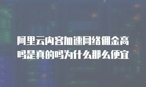 阿里云内容加速网络佣金高吗是真的吗为什么那么便宜