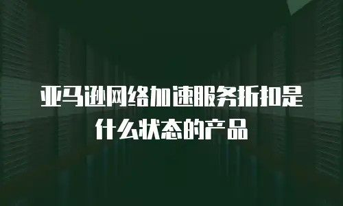 亚马逊网络加速服务折扣是什么状态的产品
