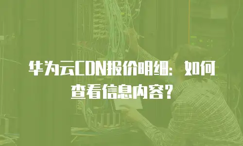 华为云CDN报价明细：如何查看信息内容？