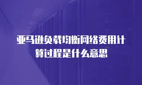亚马逊负载均衡网络费用计算过程是什么意思