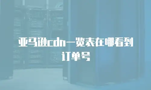 亚马逊cdn一览表在哪看到订单号