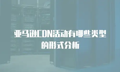 亚马逊CDN活动有哪些类型的形式分析