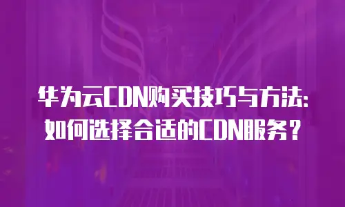 华为云CDN购买技巧与方法：如何选择合适的CDN服务？