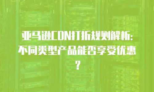 亚马逊CDN打折规则解析：不同类型产品能否享受优惠？