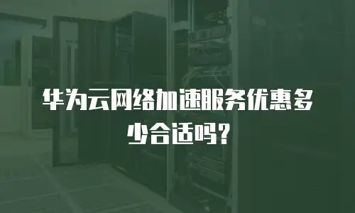 华为云网络加速服务优惠多少合适吗？