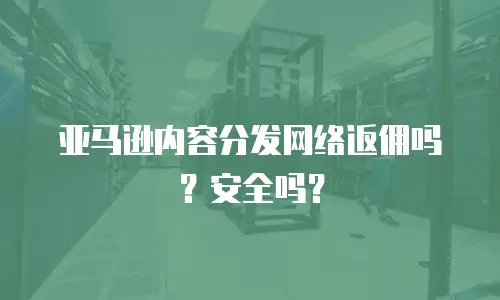 亚马逊内容分发网络返佣吗？安全吗？