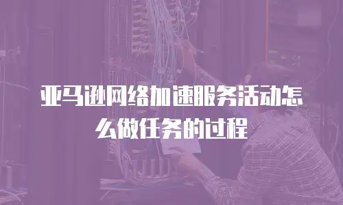 亚马逊网络加速服务活动怎么做任务的过程