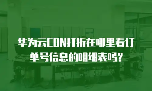 华为云CDN打折在哪里看订单号信息的明细表吗？