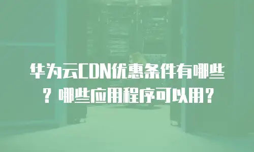 华为云CDN优惠条件有哪些？哪些应用程序可以用？