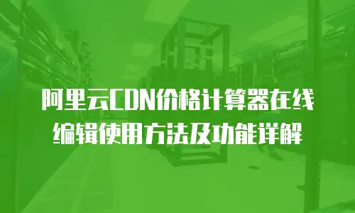 阿里云CDN价格计算器在线编辑使用方法及功能详解