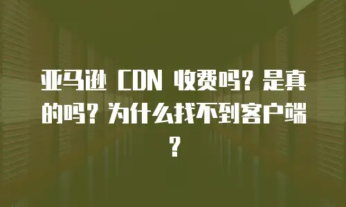 亚马逊 CDN 收费吗？是真的吗？为什么找不到客户端？