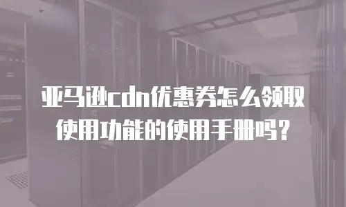 亚马逊cdn优惠券怎么领取使用功能的使用手册吗？