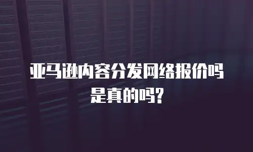 亚马逊内容分发网络报价吗是真的吗?