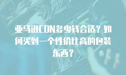 亚马逊CDN多少钱合适？如何买到一个性价比高的包装东西？