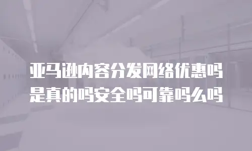亚马逊内容分发网络优惠吗是真的吗安全吗可靠吗么吗