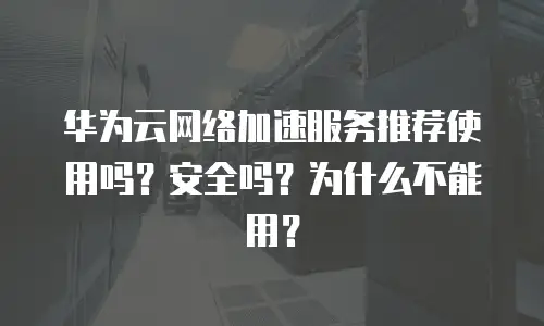华为云网络加速服务推荐使用吗？安全吗？为什么不能用？