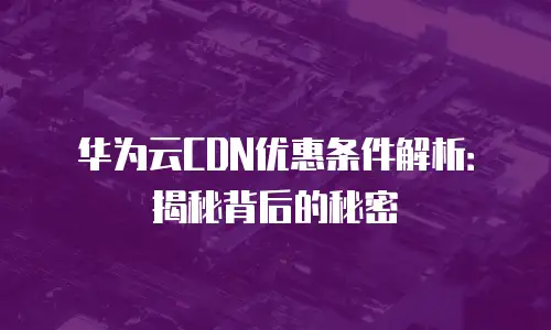 华为云CDN优惠条件解析：揭秘背后的秘密