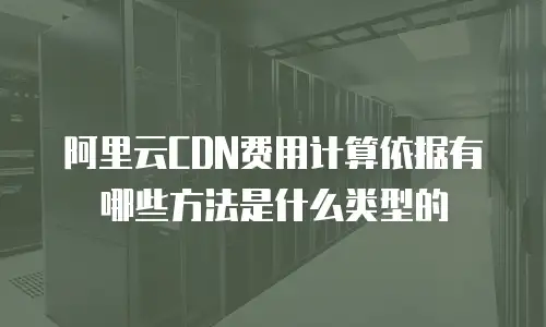阿里云CDN费用计算依据有哪些方法是什么类型的