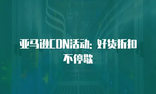 亚马逊CDN活动: 好货折扣不停歇