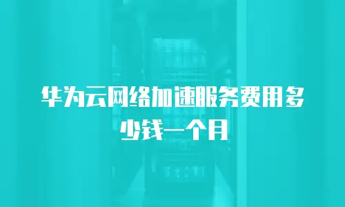 华为云网络加速服务费用多少钱一个月