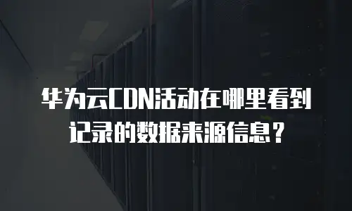 华为云CDN活动在哪里看到记录的数据来源信息？